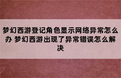 梦幻西游登记角色显示网络异常怎么办 梦幻西游出现了异常错误怎么解决